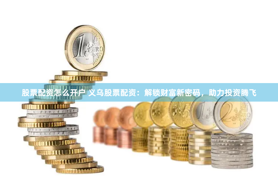 股票配资怎么开户 义乌股票配资：解锁财富新密码，助力投资腾飞