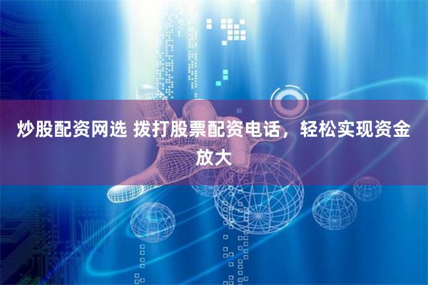 炒股配资网选 拨打股票配资电话，轻松实现资金放大