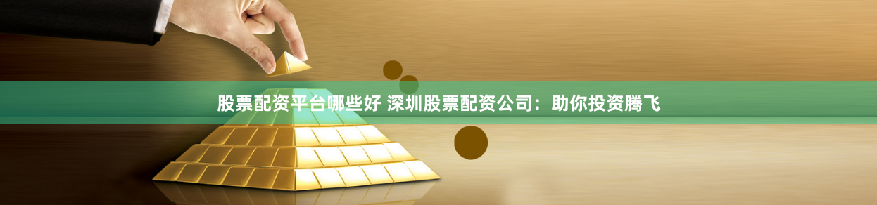股票配资平台哪些好 深圳股票配资公司：助你投资腾飞