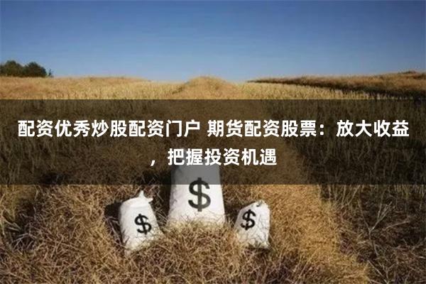 配资优秀炒股配资门户 期货配资股票：放大收益，把握投资机遇