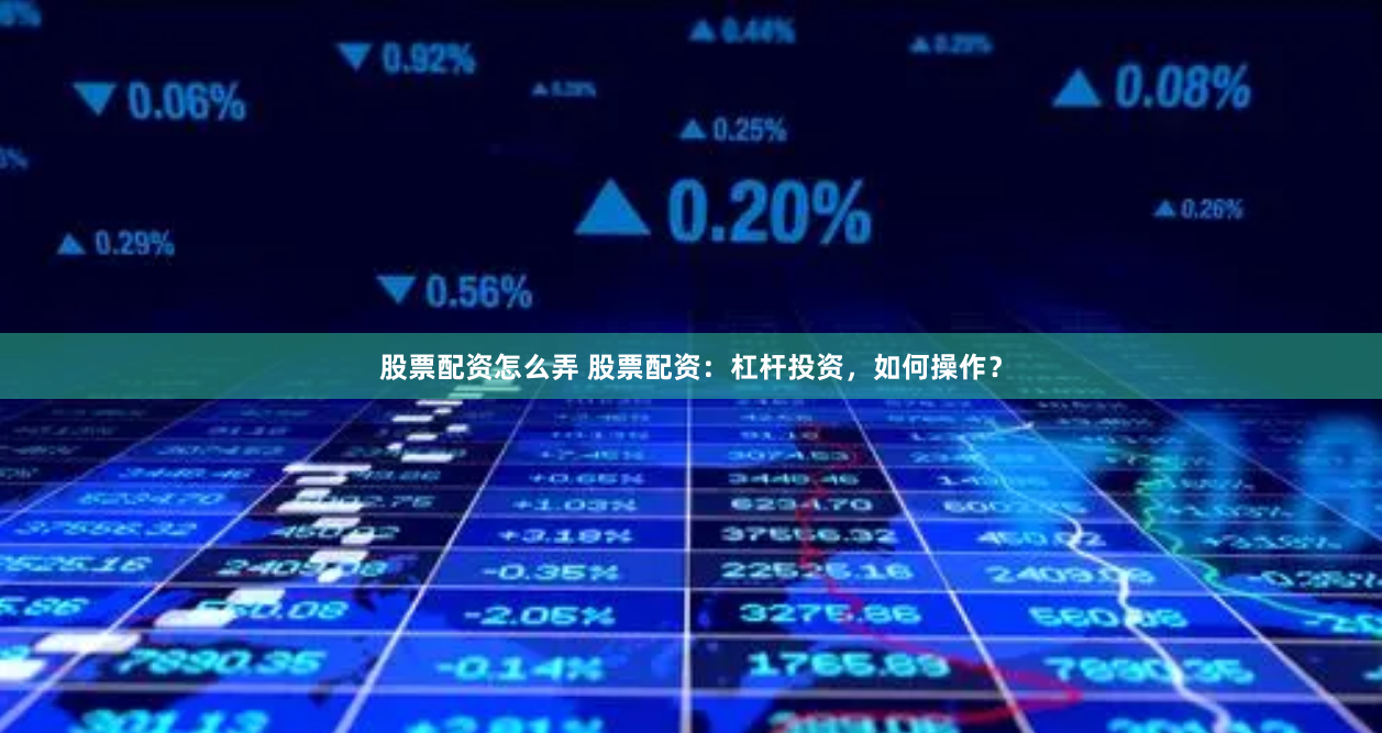 股票配资怎么弄 股票配资：杠杆投资，如何操作？