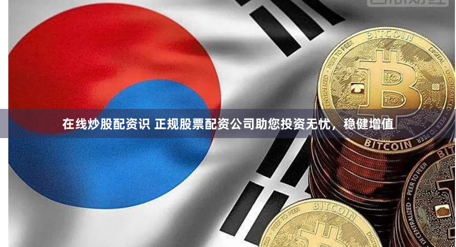 在线炒股配资识 正规股票配资公司助您投资无忧，稳健增值