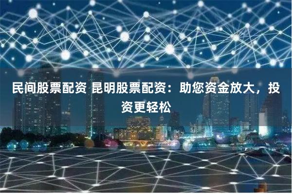 民间股票配资 昆明股票配资:助您资金放大,投资更轻松