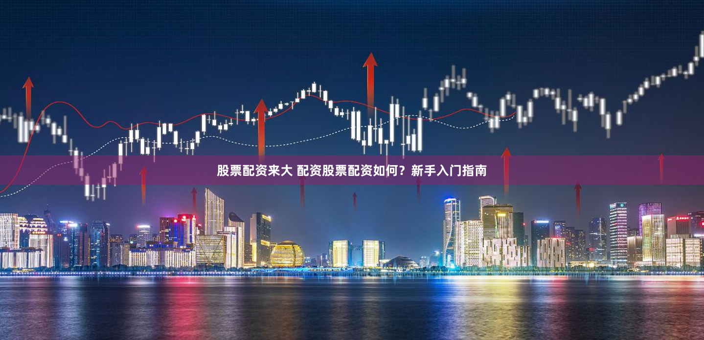 股票配资来大 配资股票配资如何？新手入门指南