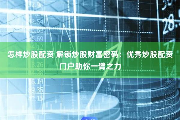 怎样炒股配资 解锁炒股财富密码:优秀炒股配资门户助你一臂之力
