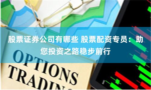 股票证券公司有哪些 股票配资专员：助您投资之路稳步前行