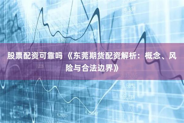 股票配资可靠吗 《东莞期货配资解析:概念、风险与合法边界》