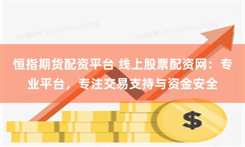 恒指期货配资平台 线上股票配资网：专业平台，专注交易支持与资金安全