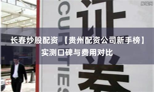 长春炒股配资 【贵州配资公司新手榜】实测口碑与费用对比
