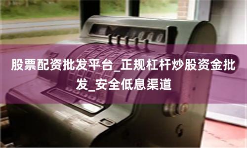 股票配资批发平台_正规杠杆炒股资金批发_安全低息渠道