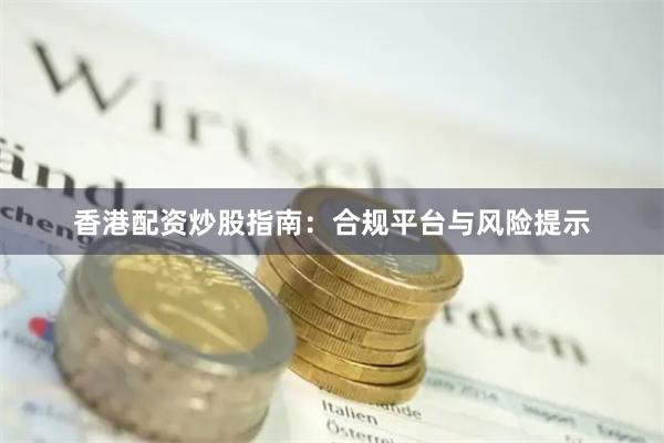 香港配资炒股指南：合规平台与风险提示