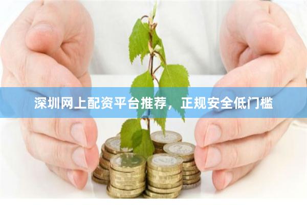 深圳网上配资平台推荐，正规安全低门槛