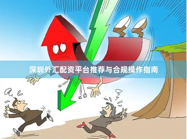深圳外汇配资平台推荐与合规操作指南