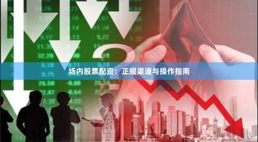 场内股票配资：正规渠道与操作指南