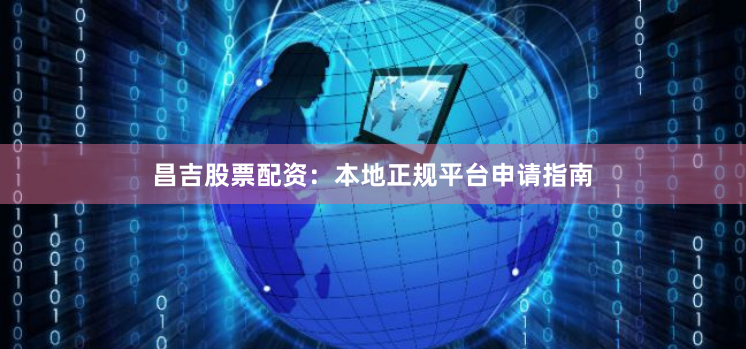 昌吉股票配资：本地正规平台申请指南