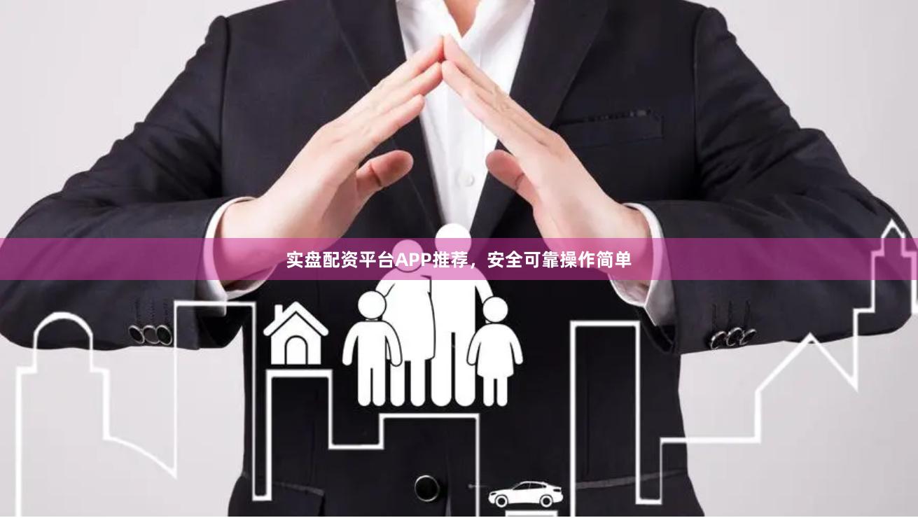 实盘配资平台APP推荐，安全可靠操作简单