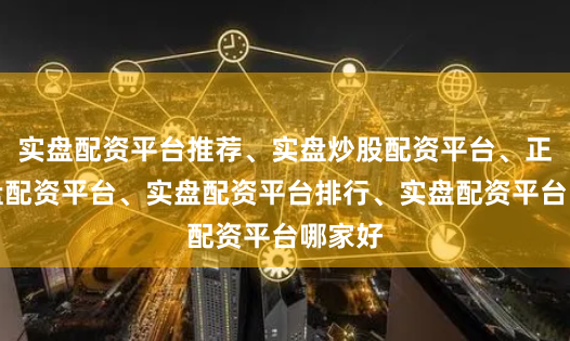 实盘配资平台推荐、实盘炒股配资平台、正规实盘配资平台、实盘配资平台排行、实盘配资平台哪家好