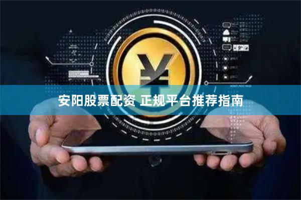 安阳股票配资 正规平台推荐指南