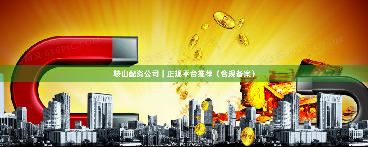 鞍山配资公司｜正规平台推荐（合规备案）