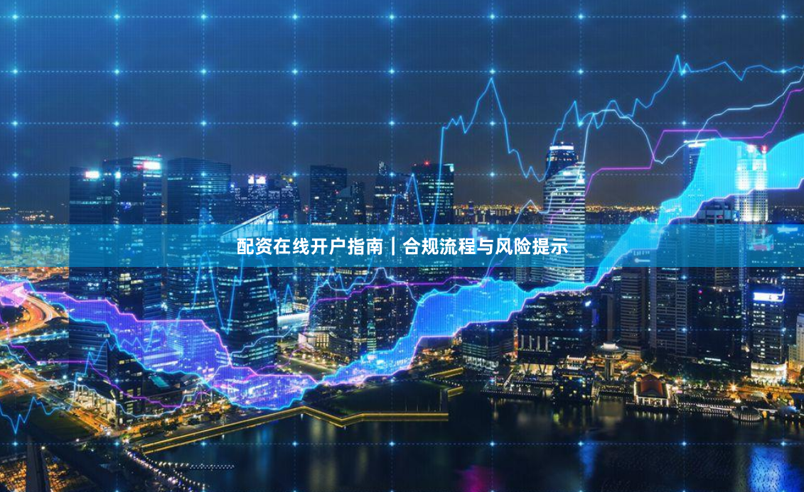 配资在线开户指南｜合规流程与风险提示
