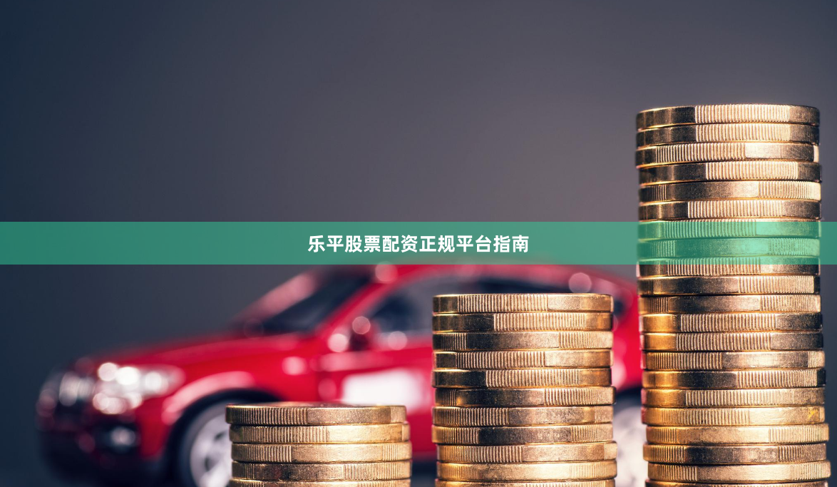 乐平股票配资正规平台指南