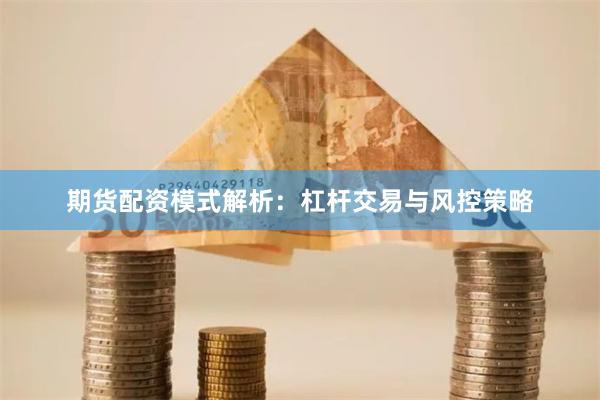 期货配资模式解析:杠杆交易与风控策略