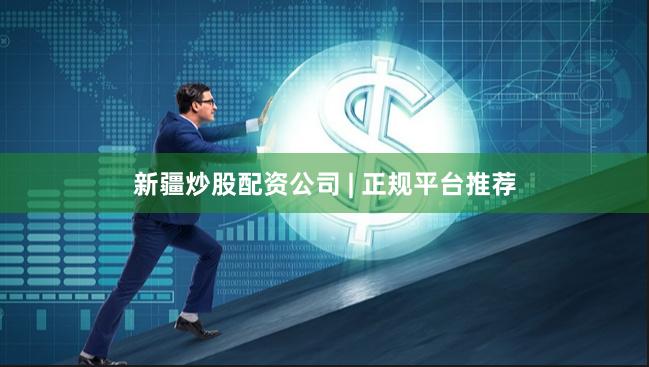 新疆炒股配资公司 | 正规平台推荐