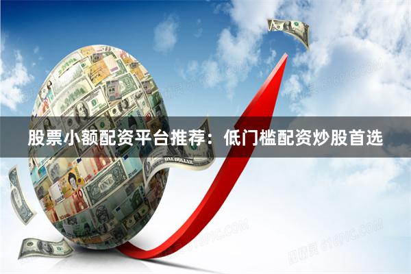 股票小额配资平台推荐：低门槛配资炒股首选