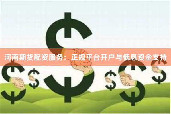 河南期货配资服务：正规平台开户与低息资金支持