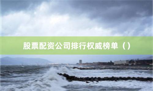 股票配资公司排行权威榜单（）