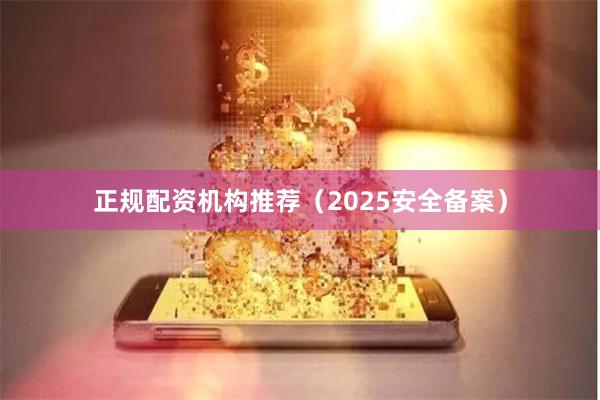 正规配资机构推荐（2025安全备案）