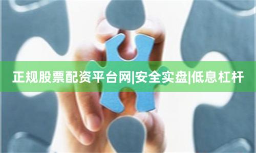 正规股票配资平台网|安全实盘|低息杠杆