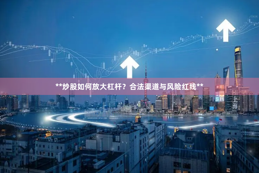 **炒股如何放大杠杆？合法渠道与风险红线**