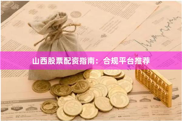 山西股票配资指南：合规平台推荐