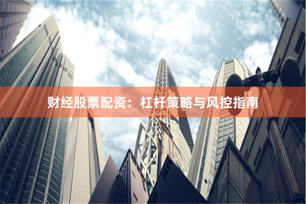 财经股票配资：杠杆策略与风控指南