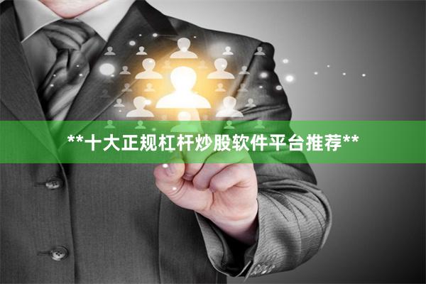 **十大正规杠杆炒股软件平台推荐**