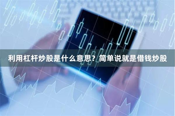 利用杠杆炒股是什么意思？简单说就是借钱炒股
