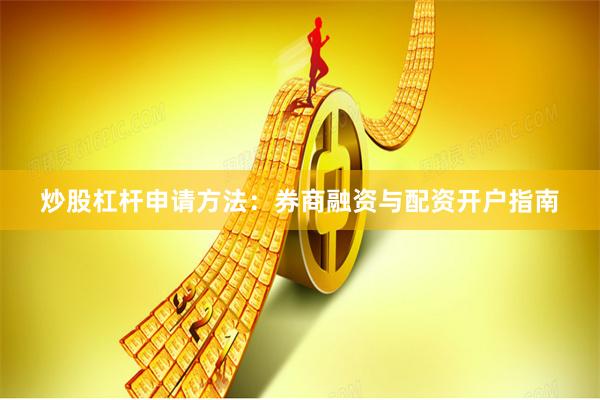 炒股杠杆申请方法：券商融资与配资开户指南