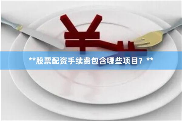 **股票配资手续费包含哪些项目？**