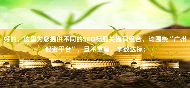 好的，这里为您提供不同的SEO标题关键词组合，均围绕“广州配资平台”，且不重复、字数达标：